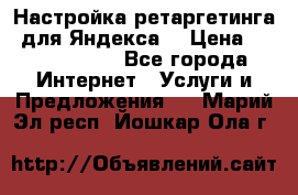 Настройка ретаргетинга (для Яндекса) › Цена ­ 5000-10000 - Все города Интернет » Услуги и Предложения   . Марий Эл респ.,Йошкар-Ола г.